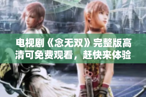 电视剧《念无双》完整版高清可免费观看，赶快来体验精彩内容吧