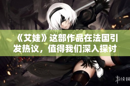 《艾娃》这部作品在法国引发热议，值得我们深入探讨与回顾