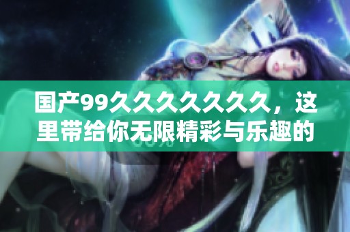 国产99******久，这里带给你无限精彩与乐趣的体验