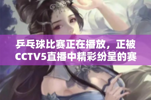 乒乓球比赛正在播放，正被CCTV5直播中精彩纷呈的赛事