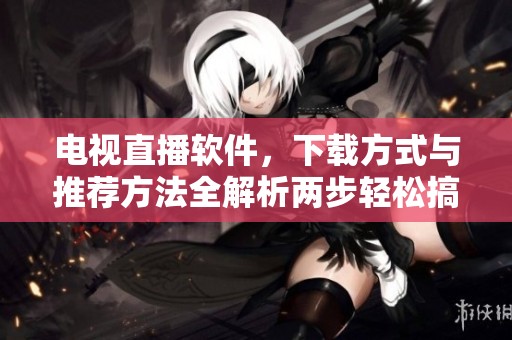 电视直播软件，下载方式与推荐方法全解析两步轻松搞定