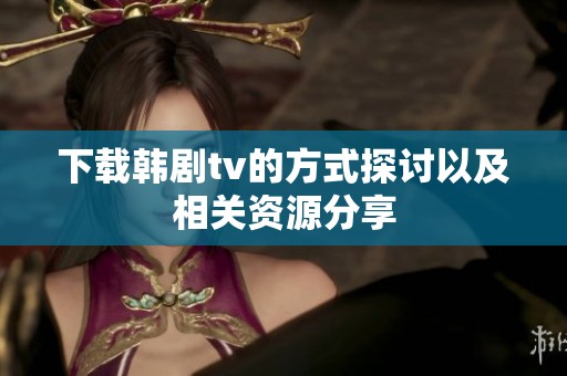 下载韩剧tv的方式探讨以及相关资源分享