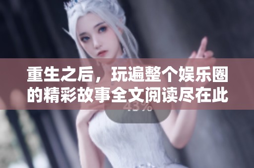 重生之后，玩遍整个娱乐圈的精彩故事全文阅读尽在此处