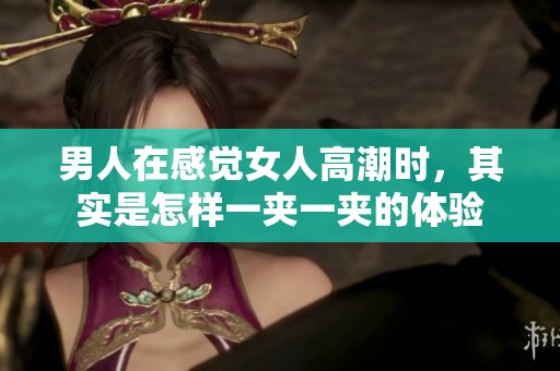 男人在感觉女人高潮时，其实是怎样一夹一夹的体验