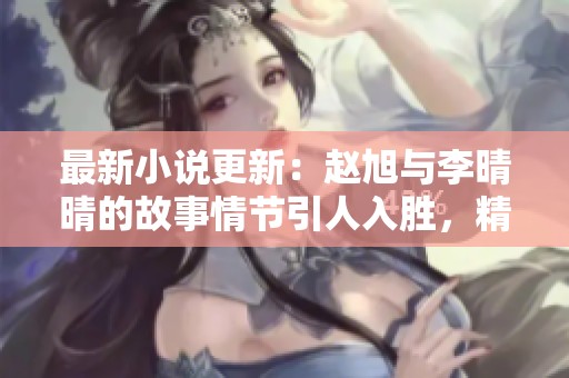 最新小说更新：赵旭与李晴晴的故事情节引人入胜，精彩不容错过