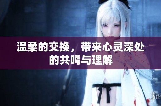 温柔的交换，带来心灵深处的共鸣与理解