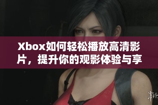 Xbox如何轻松播放高清影片，提升你的观影体验与享受