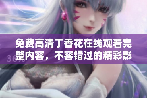 免费高清**花在线观看完整内容，不容错过的精彩影像！