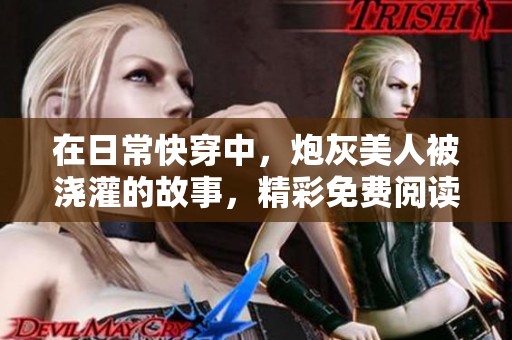 在日常快穿中，炮灰美人被浇灌的故事，精彩免费阅读开启！