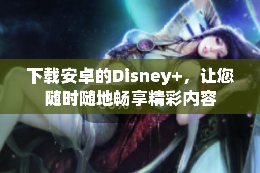 下载安卓的Disney+，让您随时随地畅享精彩内容
