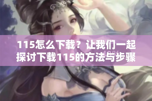 115怎么下载？让我们一起探讨下载115的方法与步骤。