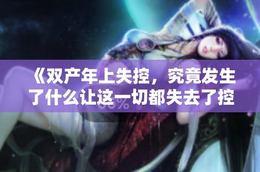 《双产年上失控，究竟发生了什么让这一切都失去了控制》