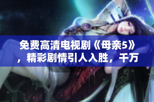 免费高清电视剧《母亲5》，精彩剧情引人入胜，千万不要错过这部佳作！