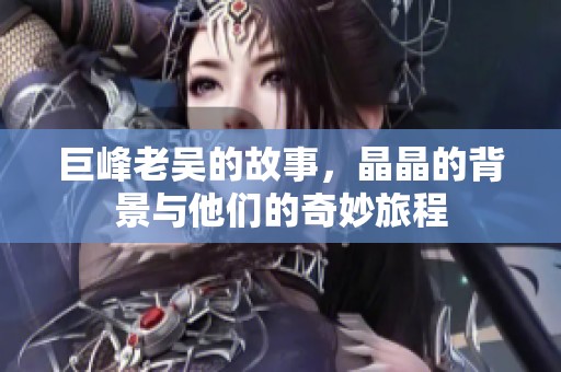 巨峰老吴的故事，晶晶的背景与他们的奇妙旅程