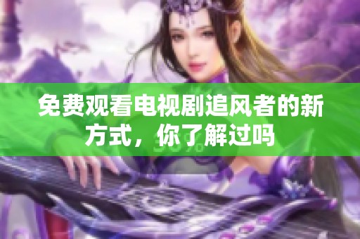 免费观看电视剧追风者的新方式，你了解过吗