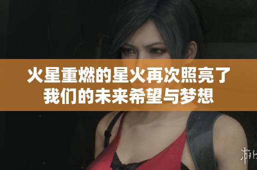 火星重燃的星火再次照亮了我们的未来希望与梦想
