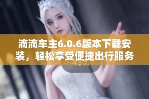 滴滴车主6.0.6版本下载安装，轻松享受便捷出行服务
