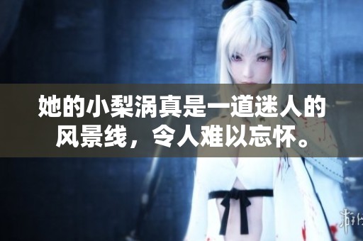 她的小梨涡真是一道迷人的风景线，令人难以忘怀。
