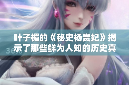 叶子楣的《秘史杨贵妃》揭示了那些鲜为人知的历史真相
