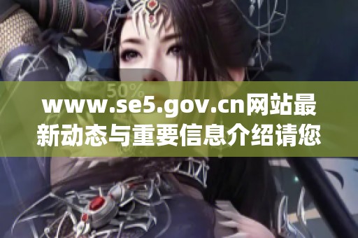 www.se5.gov.cn网站最新动态与重要信息介绍请您及时查看了解