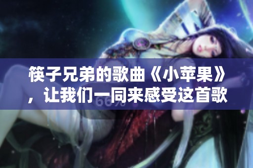 筷子兄弟的歌曲《小苹果》，让我们一同来感受这首歌的魅力吧