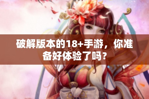 破解版本的18+手游，你准备好体验了吗？