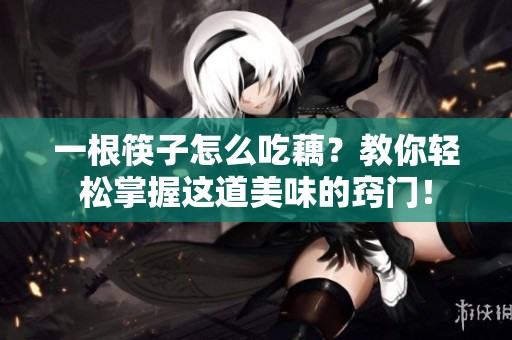 一根筷子怎么吃藕？教你轻松掌握这道美味的窍门！