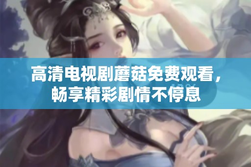 高清电视剧蘑菇免费观看，畅享精彩剧情不停息