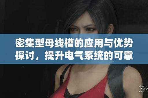 密集型母线槽的应用与优势探讨，提升电气系统的可靠性与效率