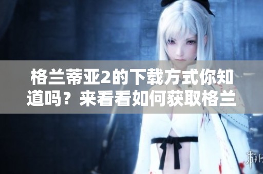 格兰蒂亚2的下载方式你知道吗？来看看如何获取格兰蒂亚2吧！