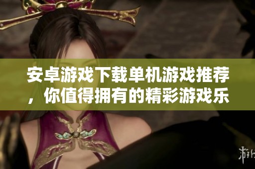 安卓游戏下载单机游戏推荐，你值得拥有的精彩游戏乐趣！