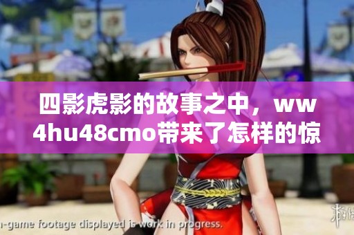 四影虎影的故事之中，ww4hu48cmo带来了怎样的惊喜与挑战