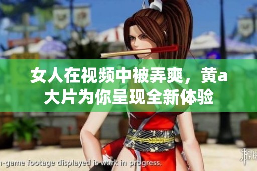 女人在视频中被弄爽，黄a大片为你呈现全新体验