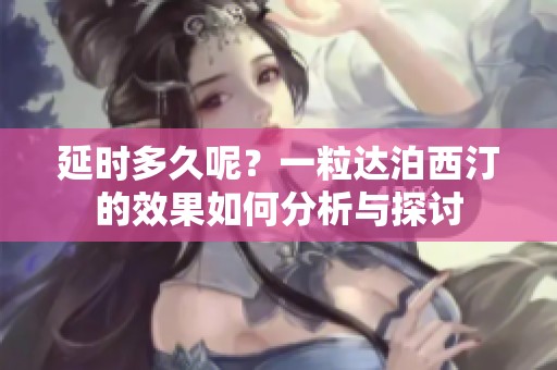 延时多久呢？一粒达泊西汀的效果如何分析与探讨