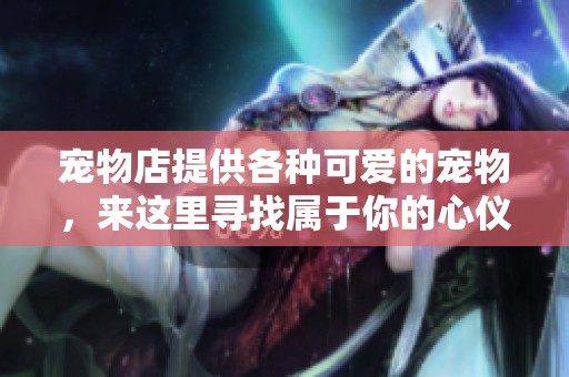 宠物店提供各种可爱的宠物，来这里寻找属于你的心仪伙伴吧