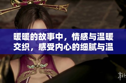 暖暖的故事中，情感与温暖交织，感受内心的细腻与温馨。