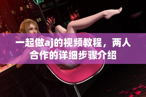 一起做aj的视频教程，两人合作的详细步骤介绍