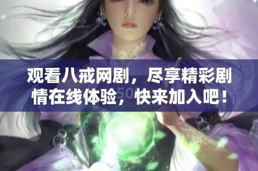 观看八戒网剧，尽享精彩剧情在线体验，快来加入吧！