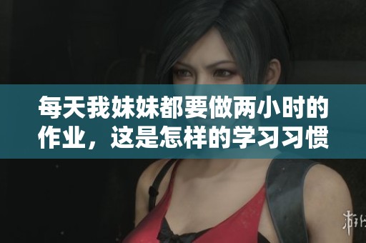 每天我妹妹都要做两小时的作业，这是怎样的学习习惯呢