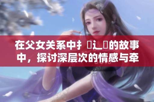 在父女关系中扌臿辶畐的故事中，探讨深层次的情感与牵绊