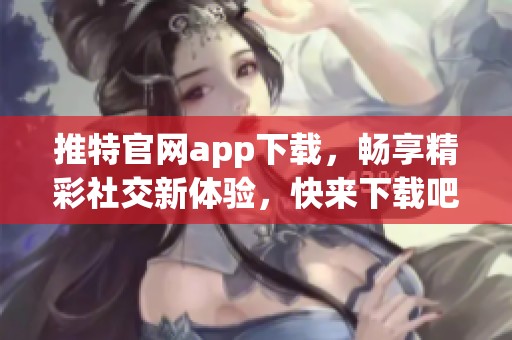 推特官网app下载，畅享精彩社交新体验，快来下载吧！
