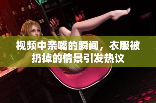 视频中亲嘴的瞬间，衣服被扔掉的情景引发热议