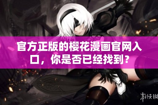 官方正版的樱花漫画官网入口，你是否已经找到？