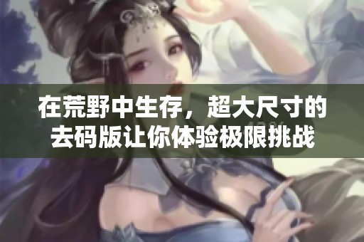 在荒野中生存，超大尺寸的去码版让你体验极限挑战