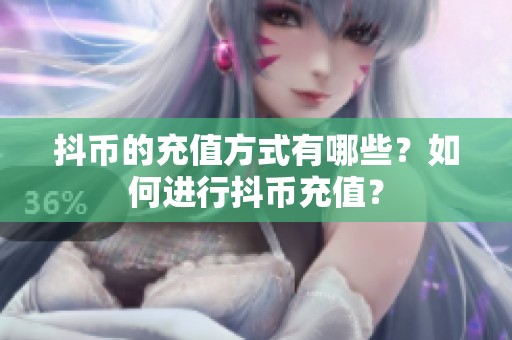 抖币的充值方式有哪些？如何进行抖币充值？