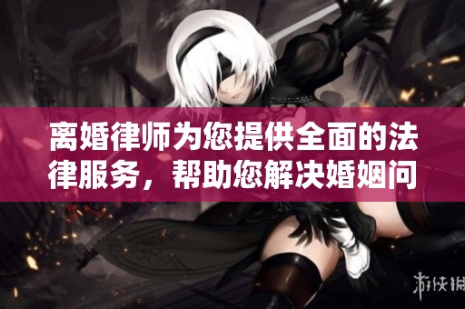 离婚律师为您提供全面的法律服务，帮助您解决婚姻问题与离婚纠纷