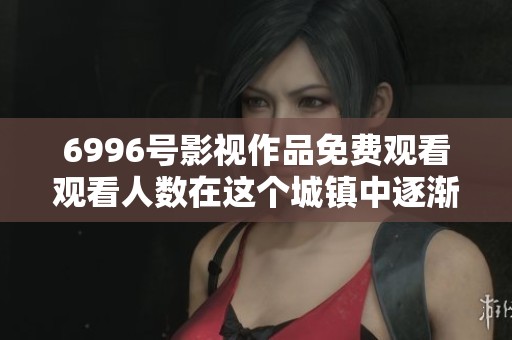 6996号影视作品免费观看观看人数在这个城镇中逐渐增加