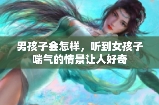 男孩子会怎样，听到女孩子喘气的情景让人好奇