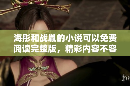 海彤和战胤的小说可以免费阅读完整版，精彩内容不容错过。
