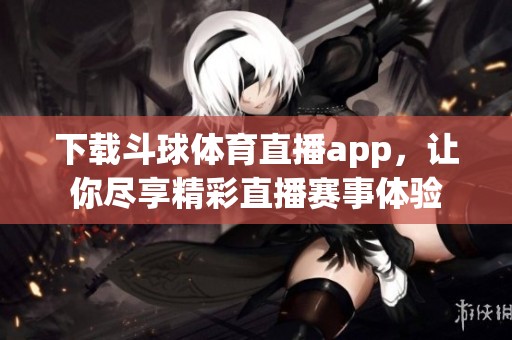 下载斗球**直播app，让你尽享精彩直播赛事体验